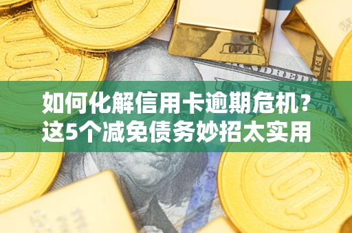 济南如何化解信用卡逾期危机？这5个减免债务妙招太实用
