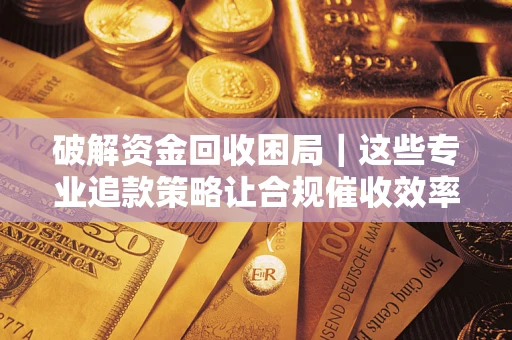 济南破解资金回收困局｜这些专业追款策略让合规催收效率翻倍
