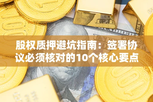 济南股权质押避坑指南：签署协议必须核对的10个核心要点
