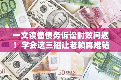 济南一文读懂债务诉讼时效问题！学会这三招让老赖再难钻空子