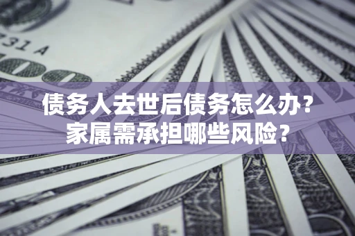 济南债务人去世后债务怎么办？家属需承担哪些风险？