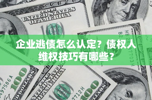 济南企业逃债怎么认定？债权人维权技巧有哪些？