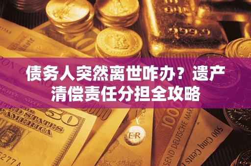 济南债务人突然离世咋办？遗产清偿责任分担全攻略