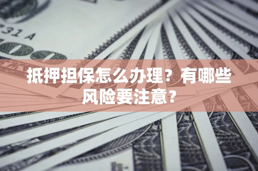 济南抵押担保怎么办理？有哪些风险要注意？