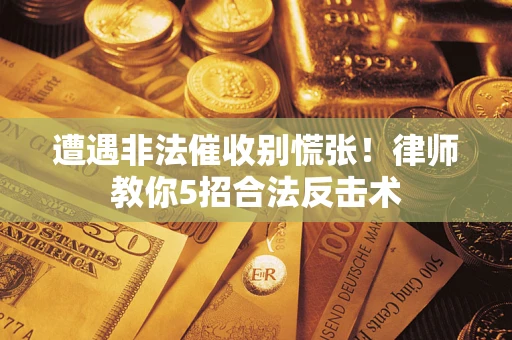 济南遭遇非法催收别慌张！律师教你5招合法反击术