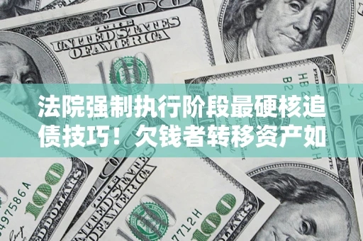 济南法院强制执行阶段最硬核追债技巧！欠钱者转移资产如何破解？