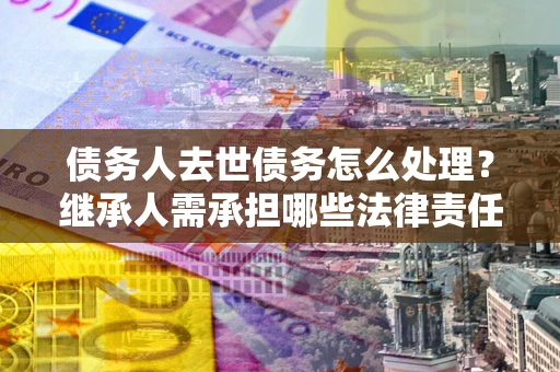 济南债务人去世债务怎么处理？继承人需承担哪些法律责任？