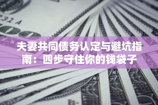 济南夫妻共同债务认定与避坑指南：四步守住你的钱袋子