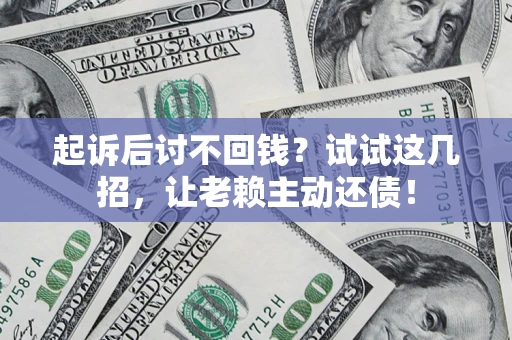 济南起诉后讨不回钱？试试这几招，让老赖主动还债！