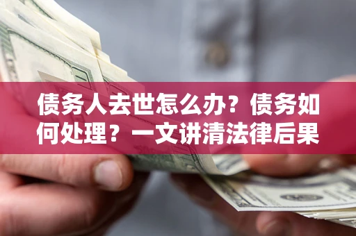 济南债务人去世怎么办？债务如何处理？一文讲清法律后果