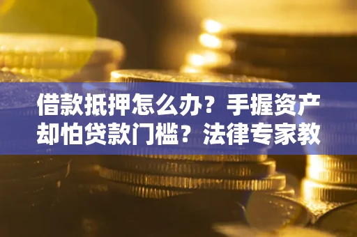济南借款抵押怎么办？手握资产却怕贷款门槛？法律专家教你办抵押不踩坑
