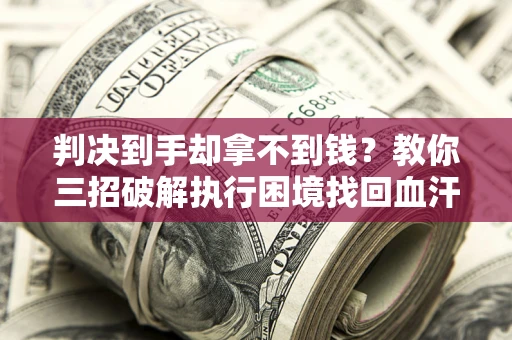 济南判决到手却拿不到钱？教你三招破解执行困境找回血汗钱