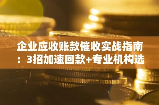 济南企业应收账款催收实战指南：3招加速回款+专业机构选择避坑