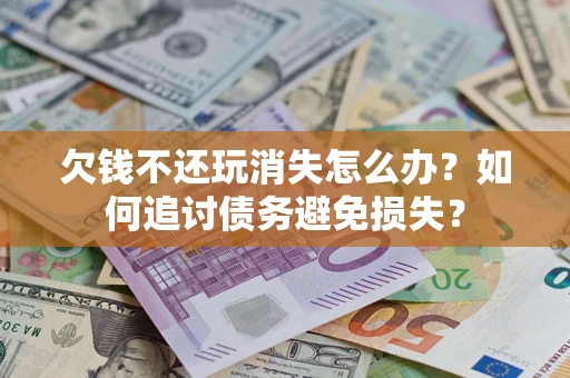 济南欠钱不还玩消失怎么办？如何追讨债务避免损失？