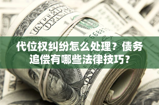 济南代位权纠纷怎么处理？债务追偿有哪些法律技巧？
