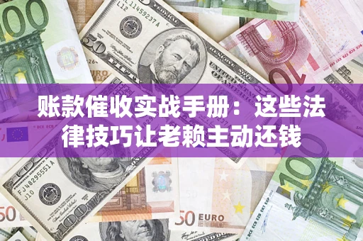 济南账款催收实战手册：这些法律技巧让老赖主动还钱