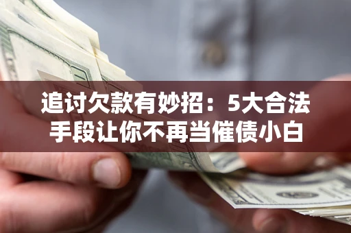 济南追讨欠款有妙招：5大合法手段让你不再当催债小白