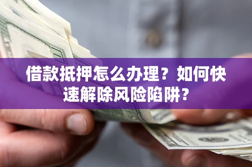 济南借款抵押怎么办理？如何快速解除风险陷阱？