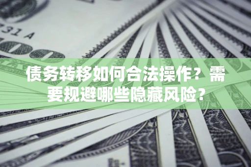 济南债务转移如何合法操作？需要规避哪些隐藏风险？