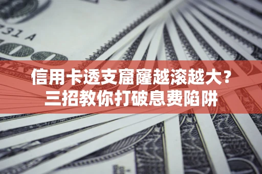 济南信用卡透支窟窿越滚越大？三招教你打破息费陷阱