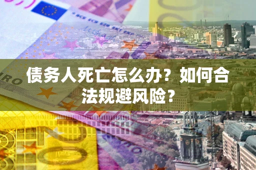 济南债务人死亡怎么办？如何合法规避风险？