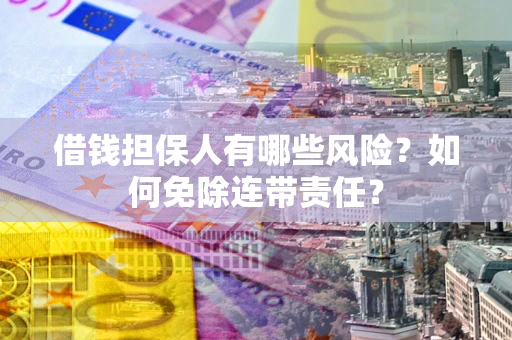 济南借钱担保人有哪些风险？如何免除连带责任？