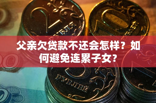 济南父亲欠贷款不还会怎样？如何避免连累子女？
