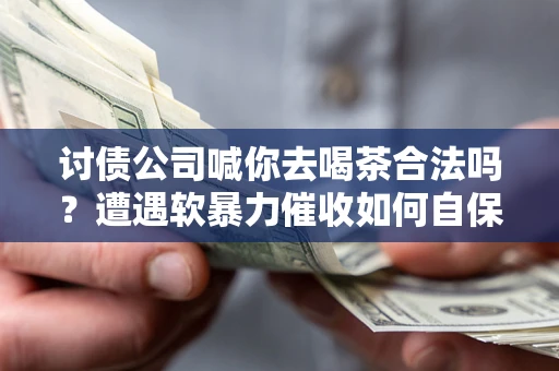 济南讨债公司喊你去喝茶合法吗？遭遇软暴力催收如何自保？