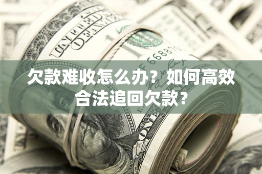 济南欠款难收怎么办？如何高效合法追回欠款？