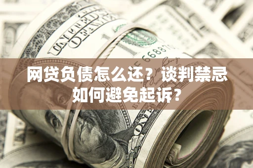 济南网贷负债怎么还？谈判禁忌如何避免起诉？