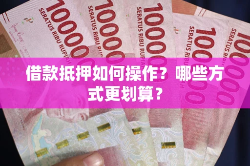 济南借款抵押如何操作？哪些方式更划算？