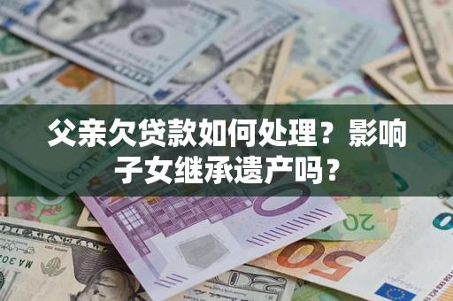 济南父亲欠贷款如何处理?影响子女继承遗产吗? 济南父亲欠贷款如何处理?影响子女继承遗产吗?