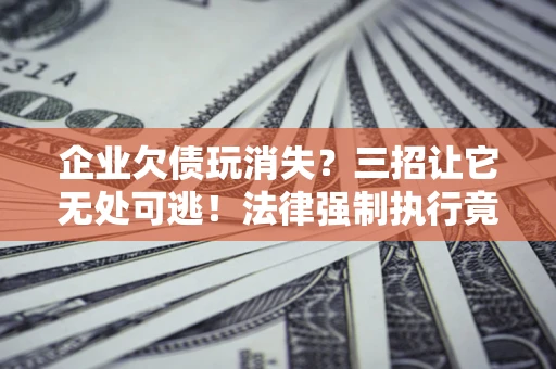 济南企业欠债玩消失？三招让它无处可逃！法律强制执行竟比讨债公司还狠？