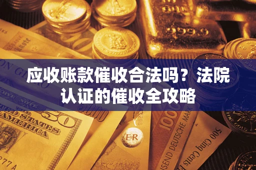 济南应收账款催收合法吗？法院认证的催收全攻略