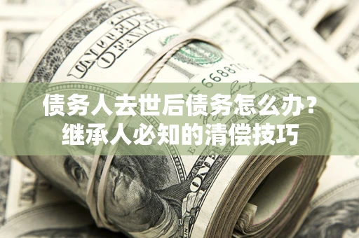济南债务人去世后债务怎么办？继承人必知的清偿技巧
