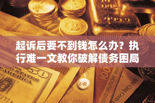 济南起诉后要不到钱怎么办？执行难一文教你破解债务困局
