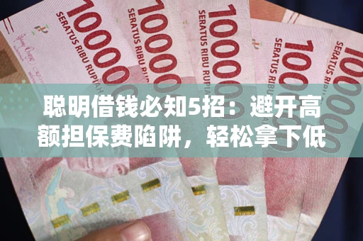 济南聪明借钱必知5招：避开高额担保费陷阱，轻松拿下低息贷款