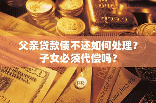 济南父亲贷款债不还如何处理？子女必须代偿吗？