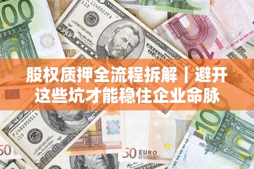 济南股权质押全流程拆解｜避开这些坑才能稳住企业命脉