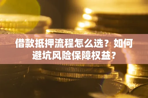 济南借款抵押流程怎么选？如何避坑风险保障权益？