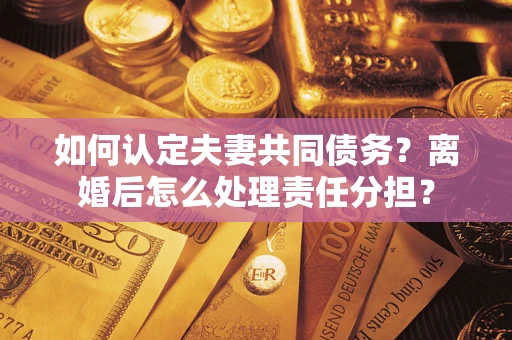 济南如何认定夫妻共同债务？离婚后怎么处理责任分担？