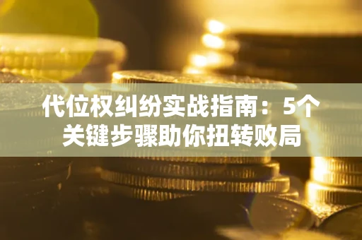 济南代位权纠纷实战指南：5个关键步骤助你扭转败局