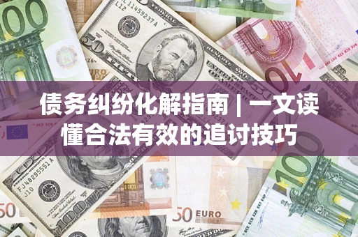 济南债务纠纷化解指南 | 一文读懂合法有效的追讨技巧