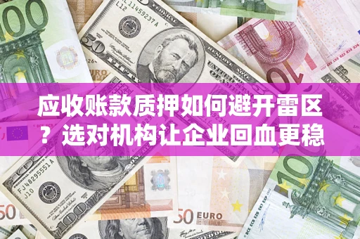 济南应收账款质押如何避开雷区？选对机构让企业回血更稳