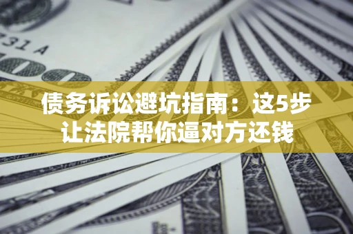 济南债务诉讼避坑指南：这5步让法院帮你逼对方还钱