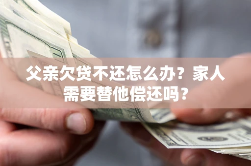 济南父亲欠贷不还怎么办？家人需要替他偿还吗？