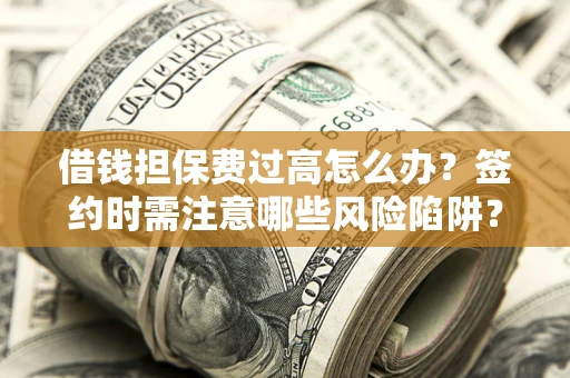 济南借钱担保费过高怎么办？签约时需注意哪些风险陷阱？
