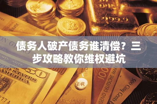 济南债务人破产债务谁清偿?三步攻略教你维权避坑 济南债务人破产债务谁清偿?三步攻略教你维权避坑