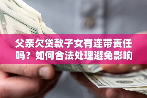 济南父亲欠贷款子女有连带责任吗？如何合法处理避免影响？