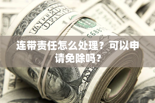 济南连带责任怎么处理？可以申请免除吗？